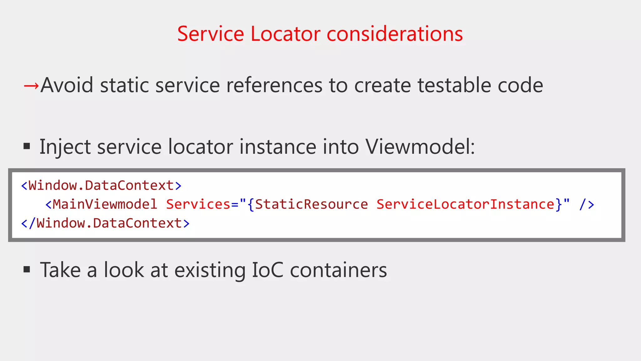 →Avoid static service references to create testable code
 Inject service locator instance into Viewmodel:
 Take a look at existing IoC containers
Service Locator considerations
<Window.DataContext>
<MainViewmodel Services="{StaticResource ServiceLocatorInstance}" />
</Window.DataContext>
 