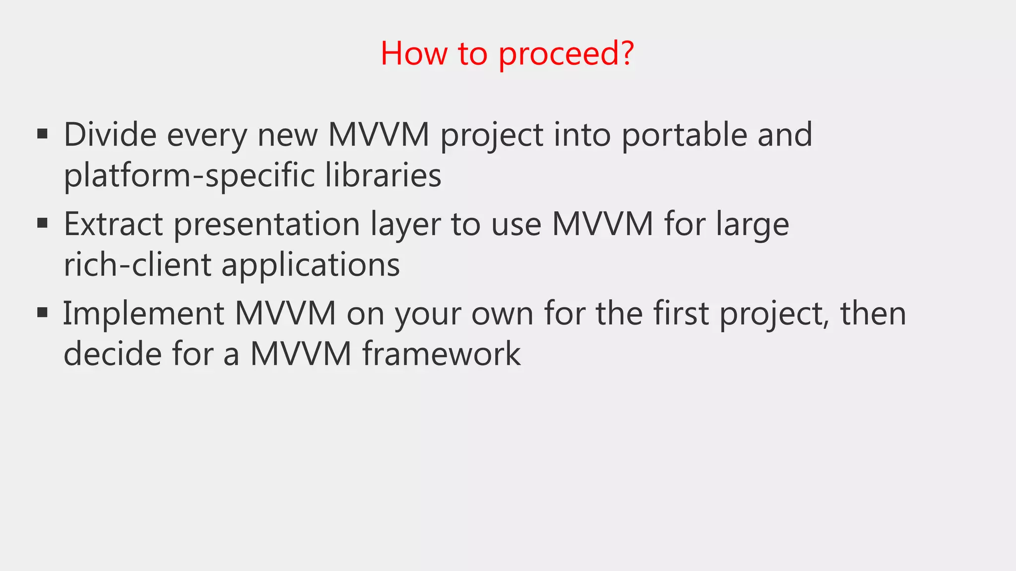  Divide every new MVVM project into portable and
platform-specific libraries
 Extract presentation layer to use MVVM for large
rich-client applications
 Implement MVVM on your own for the first project, then
decide for a MVVM framework
How to proceed?
 