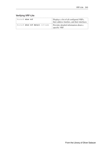 VRF-Lite 345  
Verifying VRF-Lite
Router# show vrf Displays a list of all configured VRFs,
their address families, and their interfaces
Router# show vrf detail vrf-name Provides detailed information about a
specific VRF
From the Library of Oliver Salacan
 