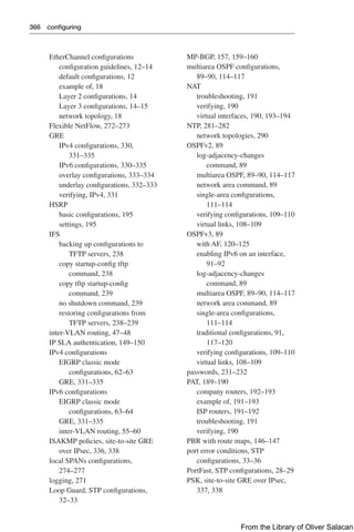 366 configuring
EtherChannel configurations
configuration guidelines, 12–14
default configurations, 12
example of, 18
Layer 2 configurations, 14
Layer 3 configurations, 14–15
network topology, 18
Flexible NetFlow, 272–273
GRE
IPv4 configurations, 330,
331–335
IPv6 configurations, 330–335
overlay configurations, 333–334
underlay configurations, 332–333
verifying, IPv4, 331
HSRP
basic configurations, 195
settings, 195
IFS
backing up configurations to
TFTP servers, 238
copy startup-config tftp
command, 238
copy tftp startup-config
command, 239
no shutdown command, 239
restoring configurations from
TFTP servers, 238–239
inter-VLAN routing, 47–48
IP SLA authentication, 149–150
IPv4 configurations
EIGRP classic mode
configurations, 62–63
GRE, 331–335
IPv6 configurations
EIGRP classic mode
configurations, 63–64
GRE, 331–335
inter-VLAN routing, 55–60
ISAKMP policies, site-to-site GRE
over IPsec, 336, 338
local SPANs configurations,
274–277
logging, 271
Loop Guard, STP configurations,
32–33
MP-BGP, 157, 159–160
multiarea OSPF configurations,
89–90, 114–117
NAT
troubleshooting, 191
verifying, 190
virtual interfaces, 190, 193–194
NTP, 281–282
network topologies, 290
OSPFv2, 89
log-adjacency-changes
command, 89
multiarea OSPF, 89–90, 114–117
network area command, 89
single-area configurations,
111–114
verifying configurations, 109–110
virtual links, 108–109
OSPFv3, 89
with AF, 120–125
enabling IPv6 on an interface,
91–92
log-adjacency-changes
command, 89
multiarea OSPF, 89–90, 114–117
network area command, 89
single-area configurations,
111–114
traditional configurations, 91,
117–120
verifying configurations, 109–110
virtual links, 108–109
passwords, 231–232
PAT, 189–190
company routers, 192–193
example of, 191–193
ISP routers, 191–192
troubleshooting, 191
verifying, 190
PBR with route maps, 146–147
port error conditions, STP
configurations, 33–36
PortFast, STP configurations, 28–29
PSK, site-to-site GRE over IPsec,
337, 338
From the Library of Oliver Salacan
 