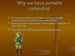 Why we have portableWhy we have portable
computingcomputing
 If u have been asked why should we even have portableIf u have been asked why should we even have portable
computing and you couldn’t answer follow the link.computing and you couldn’t answer follow the link.
 Maybe you haven't been asked or even asked yourself why weMaybe you haven't been asked or even asked yourself why we
have it click linkhave it click link

If you don’t care, click link anyways because I said soIf you don’t care, click link anyways because I said so
 