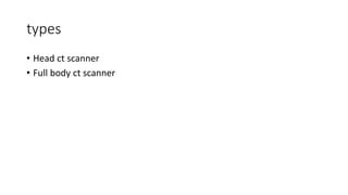types
• Head ct scanner
• Full body ct scanner
 