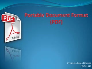 Portable Document Format (PDF) Студент: Ангел Крумов Група: 44а 