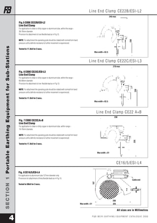 Line End Clamp CE22B/ESI -L2 
Fig.5 CODE CE22B/ESI-L2 
Line End Clamp 
For application to clean or dirty copper or aluminium tube, within the range:- 
38-76mm diameter 
Provision for attachment of one flexible lead as in Fig 13. 
NOTE: For attachment the operating pole should be rotated with normal form hand 
pressure until a definite resistance to further movement is experienced. 
245 max 
SECTION 1 Portable Earthing Equipment for Sub-Stations P & B WE I R E A R T H I N G E Q U I PME N T C ATA L O G U E 2 0 0 0 4 
Max width = 63.5 
Line End Clamp CE22C/ESI -L3 
Line End Clamp CE22 A+B 
CE16/5/ESI -L4 
All sizes are in Millimetres 
Tested to 17.5kA for 2 secs. 
Fig. 6 CODE CE22C/ESI-L3 
Line End Clamp 
For application to clean or dirty copper or aluminium tube, within the range:- 
60-90mm diameter 
Provision for attachment of one flexible lead as in Fig 13. 
NOTE: For attachment the operating pole should be rotated with normal firm hand 
pressure until a definite resistance to further movement is experienced. 
Tested to 17.5kA for 2 secs. 
Fig. 7 CODE CE22C/A+B 
Line End Clamp 
For application to clean or dirty copper or aluminium tube, within range:- 
19-76mm diameter. 
NOTE: For attachment the operating pole should be rotated with normal firm hand 
pressure until a definite resistance to further movement is experienced. 
Tested to 17.5kA for 2 secs. 
Fig. 8 CE16/5/ESI-L4 
For application to aluminium tube 127mm diameter only. 
Provisions for attachment of three flexible leads as in Fig.13. 
Tested to 50kA for 3 secs. 
Max width = 63.5 
270 max 
230 
235 
Max width = 81 
238 
Cable end 
208 
187 
Max width = 51 325 
230 
THORNE AND DERRICK UK – LEAK DETECTION 
TEL: 0044 (0)191 490 1547 FAX: 0044 (0)191 477 5371 
TEL: 0044 (0)117 977 4647 FAX: 0044 (0)117 477 5582 
WWW.HEATTRACING.CO.UK 
WWW.THORNEANDDERRICK.CO.UK 
e-mail: northernsales@thorneandderrick.co.uk 
