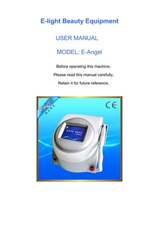E-light Beauty Equipment
USER MANUAL
MODEL: E-Angel
Before operating this machine,
Please read this manual carefully,
Retain it for future reference.
 