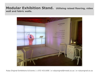 Modular Exhibition Stand.

Utilising raised flooring, video

wall and fabric walls.

Ruby Original Exhibitions & Events | c 072 4311696 | e rubyoriginal@mweb.co.za | w rubyoriginal.co.za

 