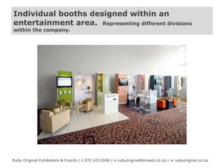 Individual booths designed within an
entertainment area. Representing different divisions
within the company.

Ruby Original Exhibitions & Events | c 072 4311696 | e rubyoriginal@mweb.co.za | w rubyoriginal.co.za

 