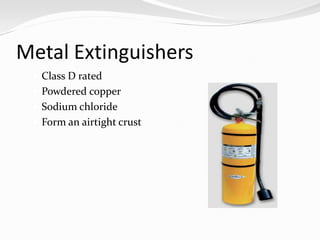 Metal Extinguishers
  Class D rated
  Powdered copper
  Sodium chloride
  Form an airtight crust   over the fire
 