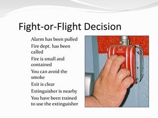 Fight-or-Flight Decision
  Alarm has been pulled
  Fire dept. has been
     called
    Fire is small and
     contained
    You can avoid the
     smoke
    Exit is clear
    Extinguisher is nearby
    You have been trained
     to use the extinguisher
 