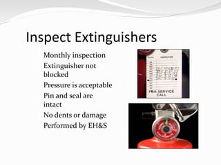 Inspect Extinguishers
  Monthly inspection
  Extinguisher not
     blocked
    Pressure is acceptable
    Pin and seal are
     intact
    No dents or damage
    Performed by EH&S
 