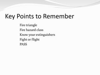 Key Points to Remember
    Fire triangle
    Fire hazard class
    Know your extinguishers
    Fight or flight
    PASS
 