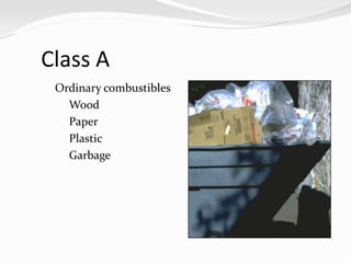 Class A
 Ordinary combustibles
   Wood
   Paper
   Plastic
   Garbage
 