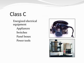 Class C
 Energized electrical
  equipment
    Appliances
    Switches
    Panel boxes
    Power tools
 