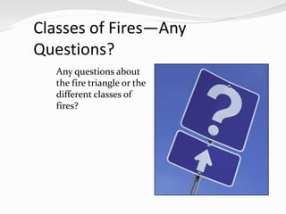 Classes of Fires—Any
Questions?
  Any questions about
  the fire triangle or the
  different classes of
  fires?
 