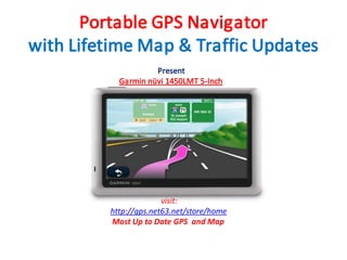 Portable GPS Navigator
with Lifetime Map & Traffic Updates
                    Present
           Garmin nüvi 1450LMT 5-Inch




                       visit:
         http://gps.net63.net/store/home
         Most Up to Date GPS and Map
 