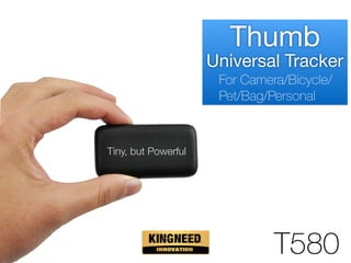 Thumb

Universal Tracker
T580
Tiny, but Powerful
For Camera/Bicycle/
Pet/Bag/Personal
 