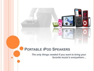 PORTABLE IPOD SPEAKERS
   The only things needed if you want to bring your
                     favorite music’s everywhere…
 