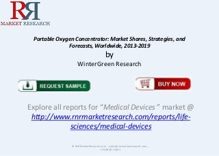 Portable Oxygen Concentrator: Market Shares, Strategies, and
Forecasts, Worldwide, 2013-2019
by
WinterGreen Research
Explore all reports for “Medical Devices ” market @
http://www.rnrmarketresearch.com/reports/life-
sciences/medical-devices
© RnRMarketResearch.com ; sales@rnrmarketresearch.com ;
+1 888 391 5441
 