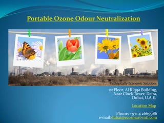Portable Ozone Odour Neutralization




                           1st Floor, Al Riqqa Building,
                               Near Clock Tower, Deira,
                                          Dubai, U.A.E.
                                        Location Map
                               Phone: +971 4 2669986
                      e-mail:dubai@ecosmart-intl.com
 