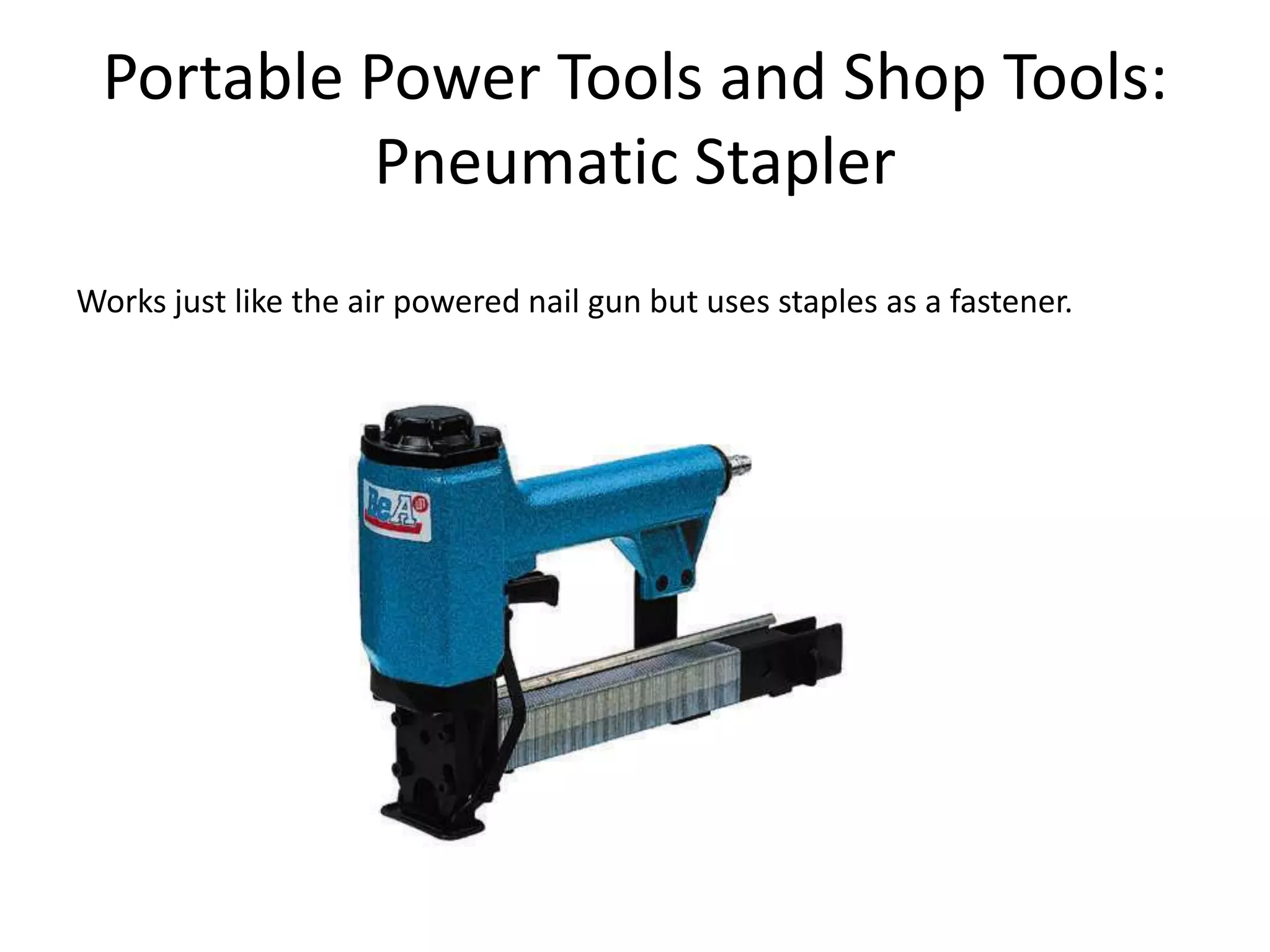 Portable Power Tools and Shop Tools:Pneumatic Stapler Works just like the air powered nail gun but uses staples as a fastener. 