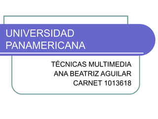 UNIVERSIDAD PANAMERICANA TÉCNICAS MULTIMEDIA ANA BEATRIZ AGUILAR CARNET 1013618 