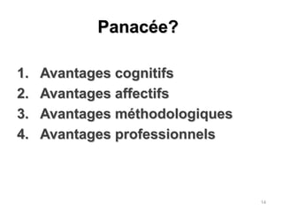 Panacée?Avantages cognitifsAvantages affectifsAvantages méthodologiquesAvantages professionnels14