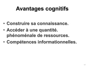 Avantages cognitifsConstruire sa connaissance.Accéder à une quantité. phénoménale de ressources.Compétences informationnelles.17