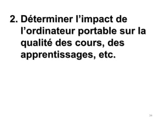 Déterminer l’impact de l’ordinateur portable sur la qualité des cours, des apprentissages, etc.34