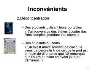 Inconvénients1.Contrôle des informations données en cours	« Ce qui est plate en même temps pour les professeurs, c’est qu’eux maintenant doivent se tenir à jour parce qu’on peut toujours sortir une dernière recherche. »Un inconvénient ou un inconfort ?63
