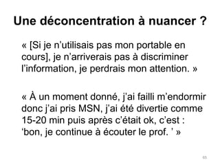 Inconvénients2.DéconcentrationDes étudiants utilisant leurs portables	« J’ai souvent vu des élèves écouter des films complets pendant des cours. »Des étudiants du cours	« Ça m’est arrivé souvent de dire : ‘Je viens de perdre le fil de ce que le prof est en train de dire parce que j’ai remarqué que l’autre étudiant en avant joue au démineur.’ »64