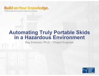Automating Truly Portable Skids
 in a Hazardous Environment
      Ray Emerson, Ph.D. – Project Engineer
 
