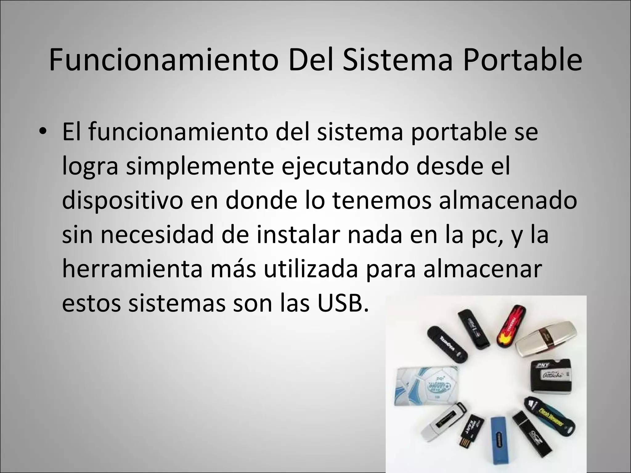 Funcionamiento Del Sistema Portable El funcionamiento del sistema portable se logra simplemente ejecutando desde el dispositivo en donde lo tenemos almacenado sin necesidad de instalar nada en la pc, y la herramienta más utilizada para almacenar estos sistemas son las USB.