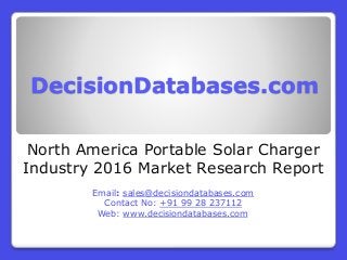 DecisionDatabases.com
North America Portable Solar Charger
Industry 2016 Market Research Report
Email: sales@decisiondatabases.com
Contact No: +91 99 28 237112
Web: www.decisiondatabases.com
 