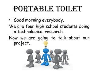 Portable toilet
• Good morning everybody.
We are four high school students doing
  a technological research.
Now we are going to talk about our
  project.
 