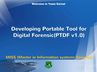 Welcome to Team Kernel
MISS (Master in Information systems Security)
Developing Portable Tool for
Digital Forensic(PTDF v1.0)
 