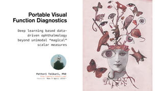 Petteri Teikari, PhD
http://petteri-teikari.com/
Version “Mon 9 April 2018 “
Portable Visual
Function Diagnostics
Deep learning based data-
driven ophthalmology
beyond unimodal “magical”
scalar measures
 