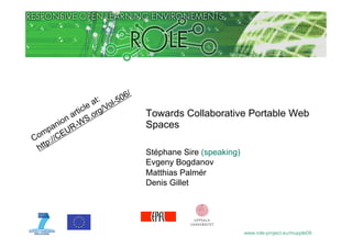 Towards Collaborative Portable Web
Spaces

Stéphane Sire (speaking)
Evgeny Bogdanov
Matthias Palmér
Denis Gillet




                           www.role-project.eu/mupple09
 