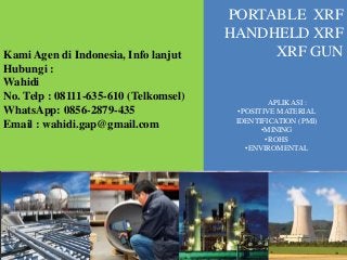 PORTABLE XRF
HANDHELD XRF
XRF GUNKami Agen di Indonesia, Info lanjut
Hubungi :
Wahidi
No. Telp : 08111-635-610 (Telkomsel)
WhatsApp: 0856-2879-435
Email : wahidi.gap@gmail.com
APLIKASI :
•POSITIVE MATERIAL
IDENTIFICATION (PMI)
•MINING
•ROHS
•ENVIROMENTAL
 