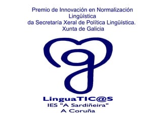 Premio de Innovación en Normalización Lingüística da Secretaría Xeral de Política Lingüística.  Xunta de Galicia 