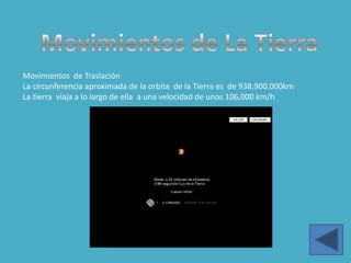 Movimientos de Traslación
La circunferencia aproximada de la orbita de la Tierra es de 938.900.000km
La tierra viaja a lo largo de ella a una velocidad de unos 106,000 km/h
 