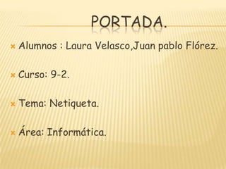                   PORTADA. Alumnos : Laura Velasco,Juan pablo Flórez. Curso: 9-2. Tema: Netiqueta. Área: Informática. 