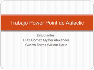 Trabajo Power Point de Aulaclic

             Estudiantes:
     Díaz Gómez Mylher Alexander
      Guerra Torres William Darío
 