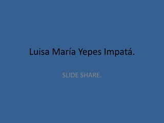Luisa María Yepes Impatá.

       SLIDE SHARE.
 