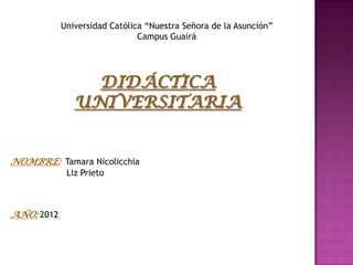 Universidad Católica “Nuestra Señora de la Asunción”
                               Campus Guairá




NOMBRE: Tamara Nicolicchia
             Liz Prieto



AÑO: 2012
 