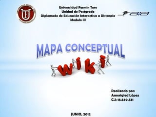 Universidad Fermín Toro
           Unidad de Postgrado
Diplomado de Educación Interactiva a Distancia
                 Modulo III




                                           Realizado por:
                                           Amerigled López
                                           C.I: 18.549.531


                  JUNIO, 2012
 