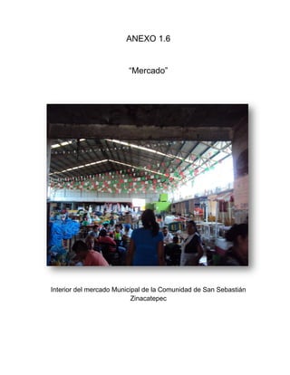 ANEXO 1.6


                         “Mercado”




Interior del mercado Municipal de la Comunidad de San Sebastián
                           Zinacatepec
 