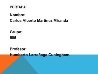 PORTADA:

Nombre:
Carlos Alberto Martínez Miranda

Grupo:
505

Profesor:
Humberto Larrañaga Cuningham.
 