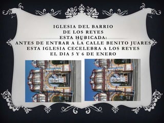 IGLESIA DEL BARRIO
                        DE LOS REYES
                      E S TA H U B I C A D A :
A N T E S D E E N T R A R A L A C A L L E B E N I T O J UA R E S
     E S TA I G L E S I A C E C E L E B R A A L O S R E Y E S
                EL DIA 5 Y 6 DE ENERO
 