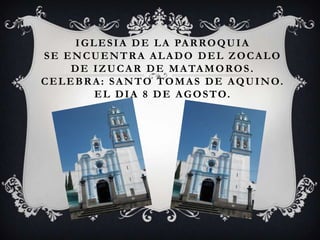 I G L E S I A D E L A PA R R O Q U I A
SE ENCUENTRA ALADO DEL ZOCALO
       D E I Z U C A R D E M A TA M O R O S .
C E L E B R A : S A N T O T O M A S D E A Q U I N O.
             E L D I A 8 D E A G O S T O.
 