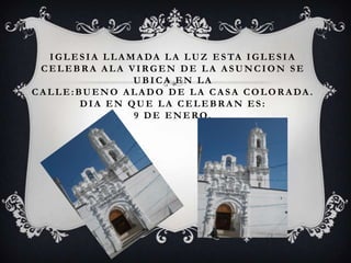I G L E S I A L L A M A D A L A L U Z E S TA I G L E S I A
  CELEBRA ALA VIRGEN DE LA ASUNCION SE
                         UBICA EN LA
C A L L E : BU E N O A L A D O D E L A C A S A C O L O R A DA .
             DIA EN QUE LA CELEBRAN ES:
                         9 D E E N E RO.
 